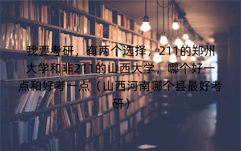 我要考研,有两个选择,211的郑州大学和非211的山西大学,哪个好一点和好考一点(山西河南哪个县最好考研)