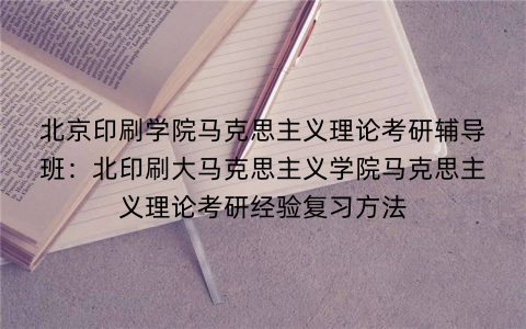 北京印刷学院马克思主义理论考研辅导班：北印刷大马克思主义学院马克思主义理论考研经验复习方法