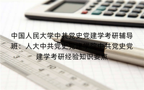中国人民大学中共党史党建学考研辅导班：人大中共党史党建学院中共党史党建学考研经验知识要点