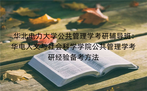 华北电力大学公共管理学考研辅导班：华电人文与社会科学学院公共管理学考研经验备考方法
