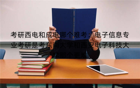 考研西电和成电哪个难考:电子信息专业考研是考东南大学和西安电子科技大学那个更难