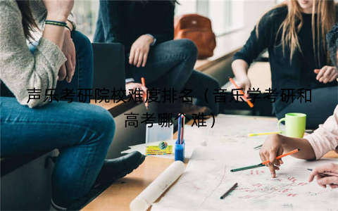 声乐考研院校难度排名（音乐学考研和高考哪个难）
