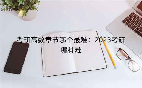 考研高数章节哪个最难：2023考研哪科难