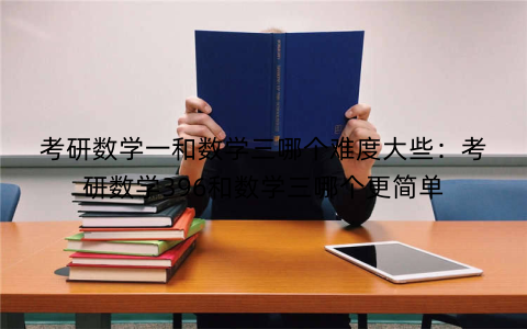 考研数学一和数学三哪个难度大些:考研数学396和数学三哪个更简单