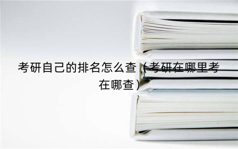 考研自己的排名怎么查(考研在哪里考在哪查)