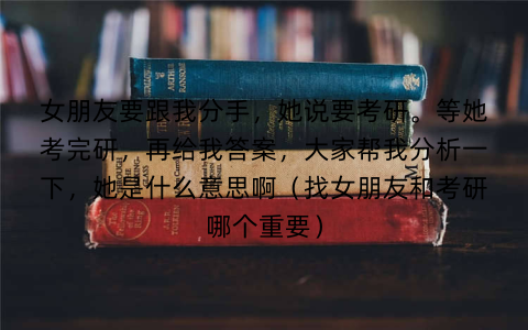 女朋友要跟我分手,她说要考研。等她考完研,再给我答案,大家帮我分析一下,她是什么意思啊(找女朋友和考研哪个重要)