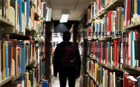 北京林业大学生物质能源与材料考研辅导班：北林材料学院生物质能源与材料考研知识诀窍与经验