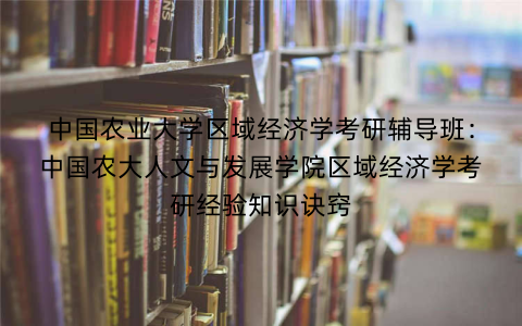 中国农业大学区域经济学考研辅导班：中国农大人文与发展学院区域经济学考研经验知识诀窍