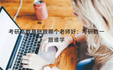 考研高数基础跟哪个老师好:考研数一跟谁学