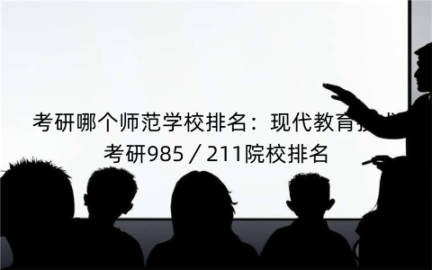 考研哪个师范学校排名:现代教育技术考研985/211院校排名