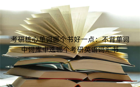 考研核心单词哪个书好一点：不背单词中词库中选哪个考研英语词汇书