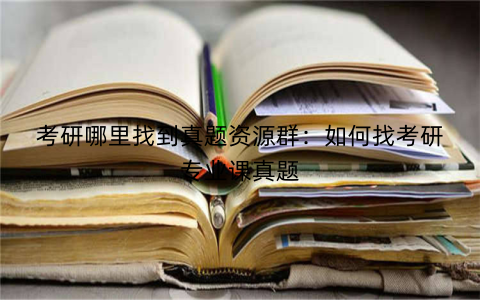 考研哪里找到真题资源群:如何找考研专业课真题