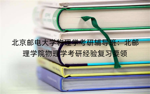 北京邮电大学物理学考研辅导班：北邮理学院物理学考研经验复习要领