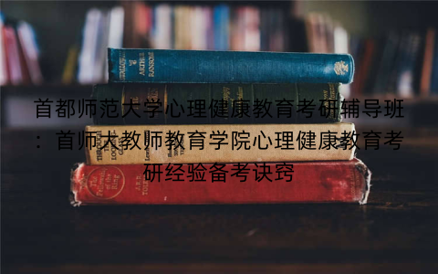 首都师范大学心理健康教育考研辅导班：首师大教师教育学院心理健康教育考研经验备考诀窍