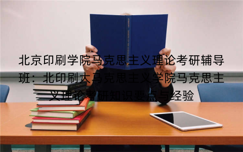 北京印刷学院马克思主义理论考研辅导班：北印刷大马克思主义学院马克思主义理论考研知识要点与经验