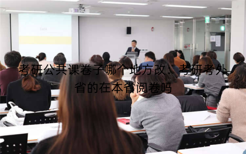 考研公共课卷子哪个地方改：考研考外省的在本省阅卷吗