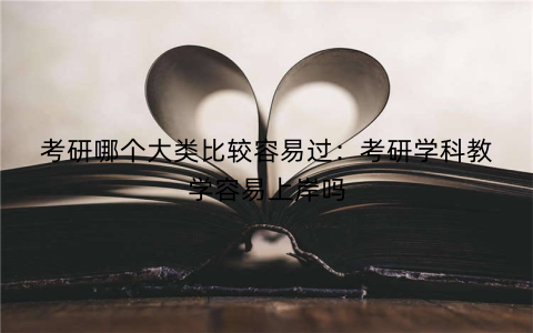 考研哪个大类比较容易过:考研学科教学容易上岸吗