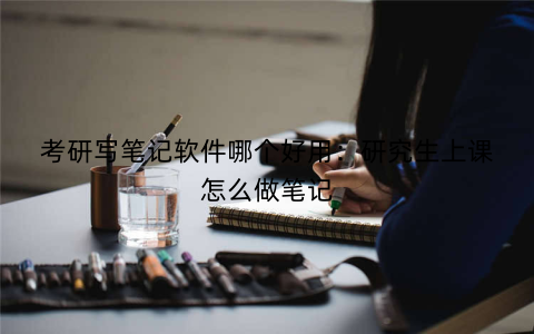 考研写笔记软件哪个好用：研究生上课怎么做笔记