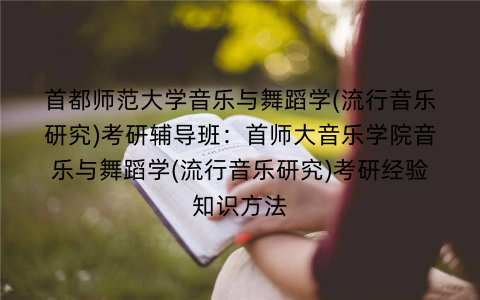 首都师范大学音乐与舞蹈学(流行音乐研究)考研辅导班：首师大音乐学院音乐与舞蹈学(流行音乐研究)考研经验知识方法