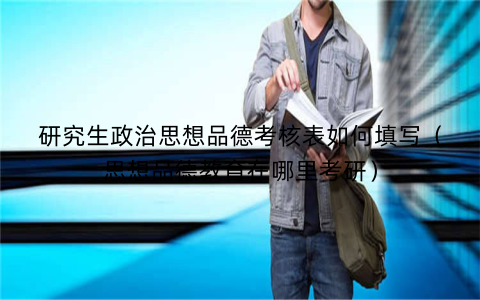 研究生政治思想品德考核表如何填写(思想品德教育在哪里考研)