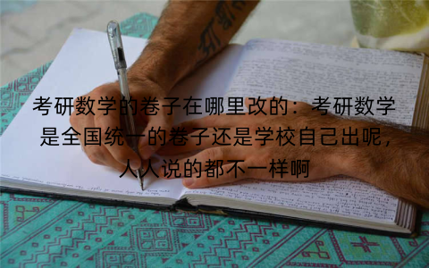 考研数学的卷子在哪里改的:考研数学是全国统一的卷子还是学校自己出呢,人人说的都不一样啊
