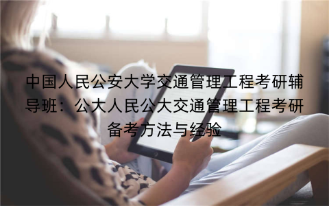中国人民公安大学交通管理工程考研辅导班：公大人民公大交通管理工程考研备考方法与经验