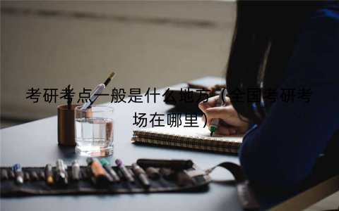 考研考点一般是什么地方(全国考研考场在哪里)