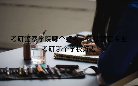 考研警察学院哪个好考:司法警官专业考研哪个学校好考