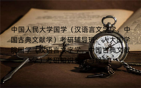 中国人民大学国学（汉语言文字学，中国古典文献学）考研辅导班：人大国学院国学（汉语言文字学，中国古典文献学）考研知识要点与经验