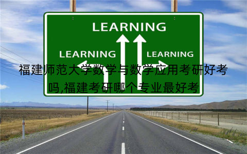 福建师范大学数学与数学应用考研好考吗,福建考研哪个专业最好考