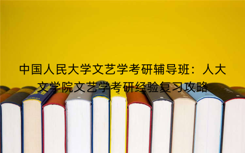 中国人民大学文艺学考研辅导班：人大文学院文艺学考研经验复习攻略