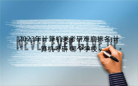 2023年计算机类考研难度排名,计算机考研 哪个学校