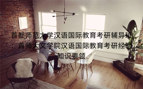 首都师范大学汉语国际教育考研辅导班：首师大文学院汉语国际教育考研经验知识要领
