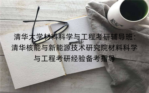 清华大学材料科学与工程考研辅导班：清华核能与新能源技术研究院材料科学与工程考研经验备考指导