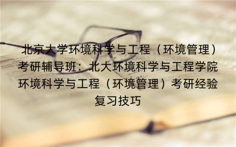 北京大学环境科学与工程（环境管理）考研辅导班：北大环境科学与工程学院环境科学与工程（环境管理）考研经验复习技巧