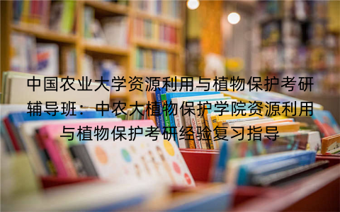 中国农业大学资源利用与植物保护考研辅导班：中农大植物保护学院资源利用与植物保护考研经验复习指导