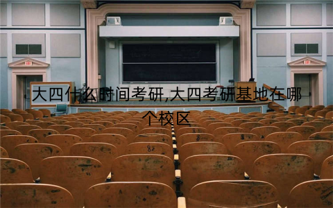 大四什么时间考研,大四考研基地在哪个校区