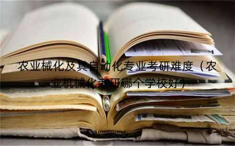 农业械化及其自动化专业考研难度（农业机械化考研哪个学校好）