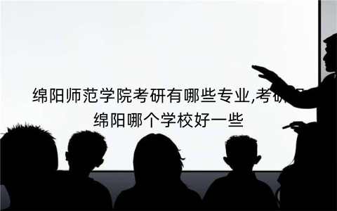 绵阳师范学院考研有哪些专业,考研报绵阳哪个学校好一些