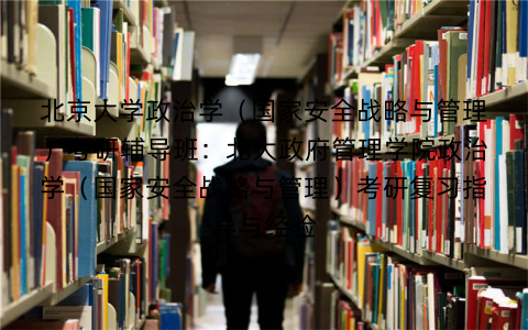 北京大学政治学（国家安全战略与管理）考研辅导班：北大政府管理学院政治学（国家安全战略与管理）考研复习指导与经验