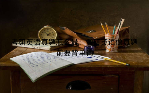 考研英语真题怎么最:考研英语做真题前要背单词
