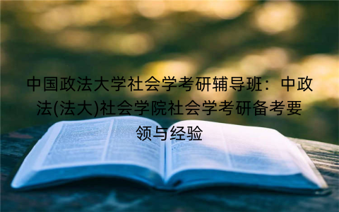 中国政法大学社会学考研辅导班：中政法(法大)社会学院社会学考研备考要领与经验
