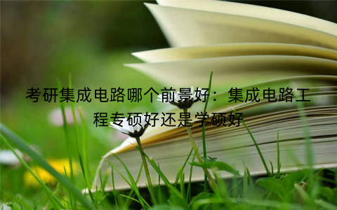 考研集成电路哪个前景好:集成电路工程专硕好还是学硕好
