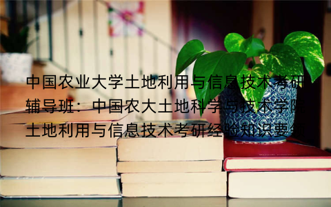 中国农业大学土地利用与信息技术考研辅导班：中国农大土地科学与技术学院土地利用与信息技术考研经验知识要领