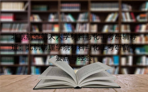 北京航空航天大学材料与化工考研辅导班：北航物理学院材料与化工考研备考要点与经验