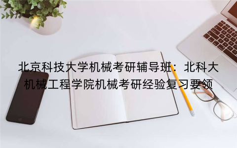 北京科技大学机械考研辅导班：北科大机械工程学院机械考研经验复习要领