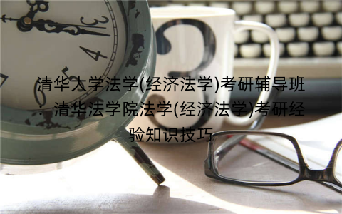清华大学法学(经济法学)考研辅导班：清华法学院法学(经济法学)考研经验知识技巧