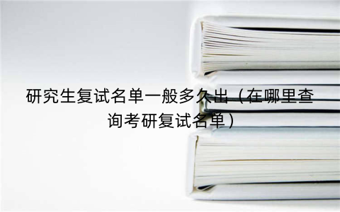 研究生复试名单一般多久出(在哪里查询考研复试名单)