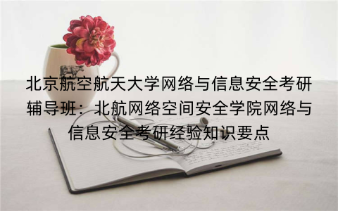 北京航空航天大学网络与信息安全考研辅导班：北航网络空间安全学院网络与信息安全考研经验知识要点