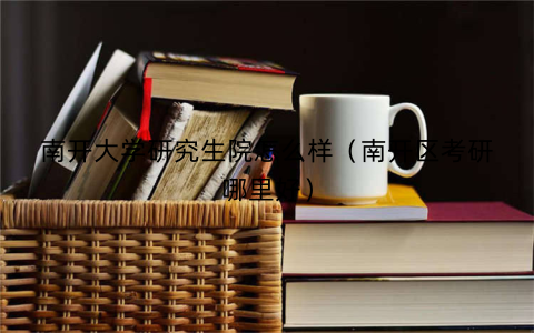 南开大学研究生院怎么样(南开区考研哪里好)